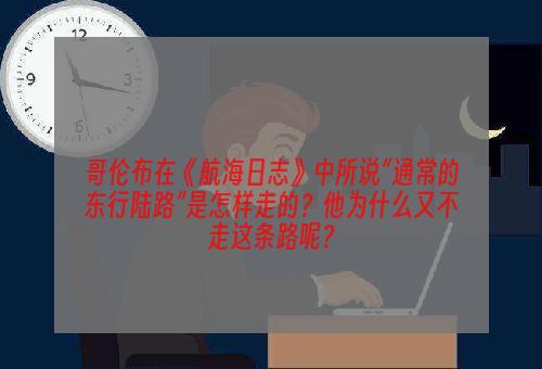 哥伦布在《航海日志》中所说“通常的东行陆路”是怎样走的？他为什么又不走这条路呢？