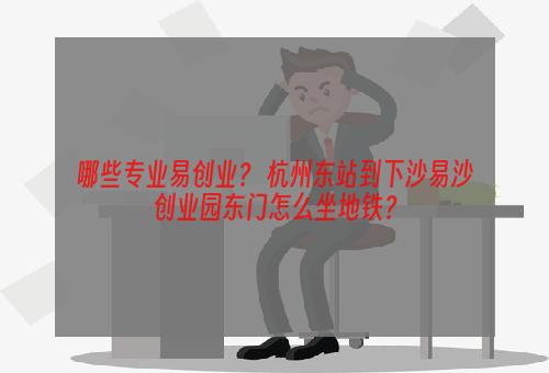 哪些专业易创业？ 杭州东站到下沙易沙创业园东门怎么坐地铁？