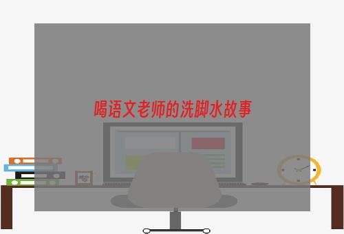 喝语文老师的洗脚水故事