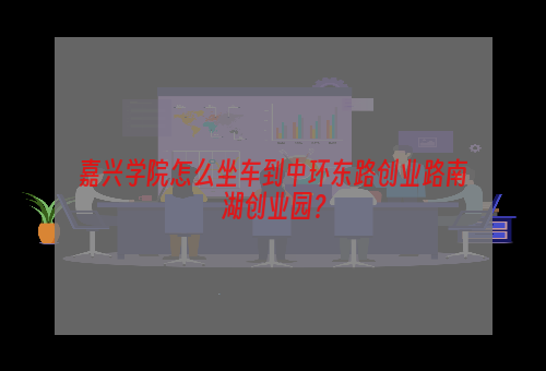 嘉兴学院怎么坐车到中环东路创业路南湖创业园？