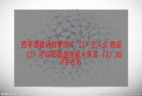 四年级童话故事作文 （1）主人公 物品（2）可以把物品当成人来写 （3）300字左右