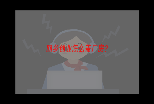 回乡创业怎么盖厂房？