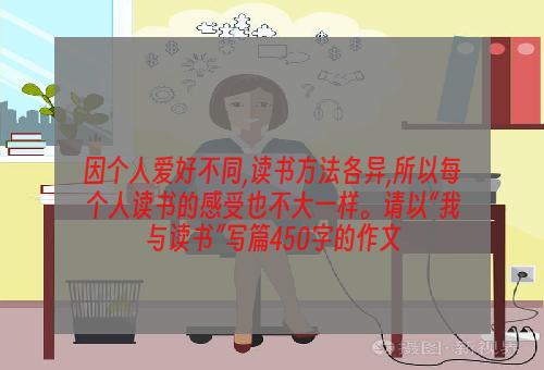 因个人爱好不同,读书方法各异,所以每个人读书的感受也不大一样。请以“我与读书”写篇450字的作文