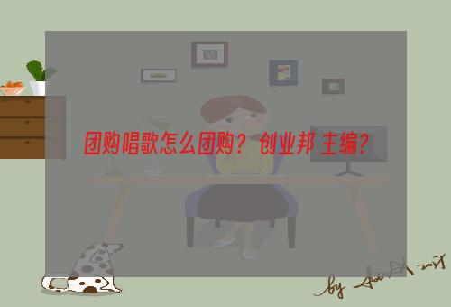 团购唱歌怎么团购？ 创业邦 主编？