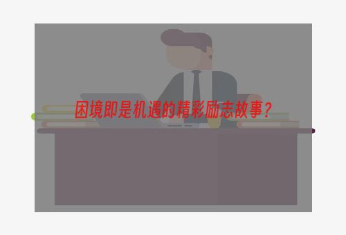 困境即是机遇的精彩励志故事？