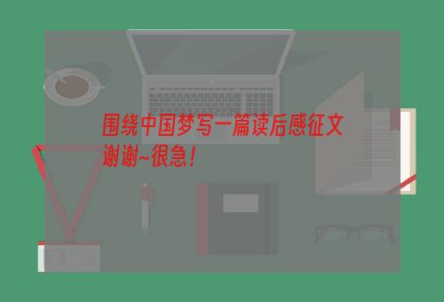 围绕中国梦写一篇读后感征文
谢谢~很急！