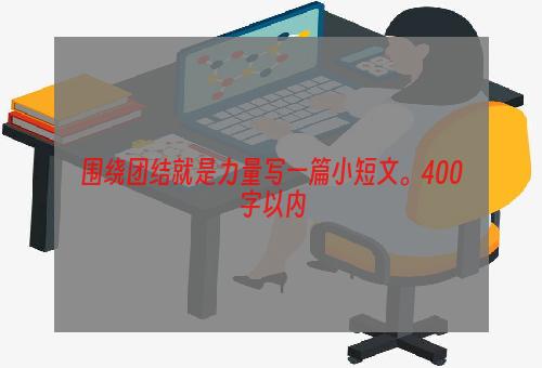 围绕团结就是力量写一篇小短文。400字以内