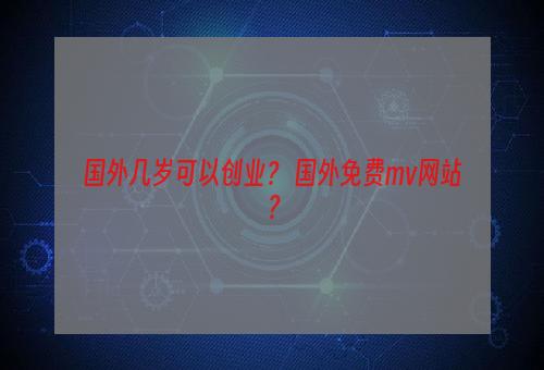 国外几岁可以创业？ 国外免费mv网站？