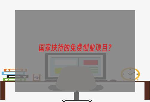 国家扶持的免费创业项目？