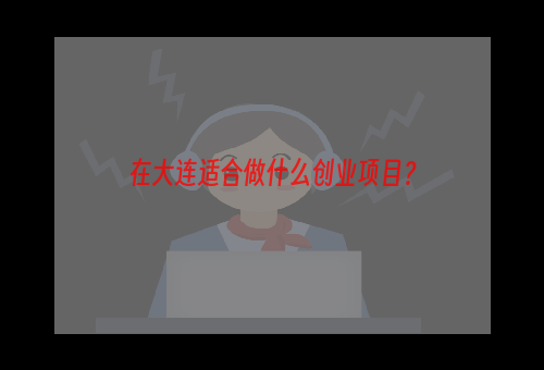 在大连适合做什么创业项目？