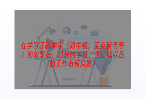 在学习了科学家（如牛顿，麦克斯韦等）的故事后，对你的学习，生活或以后的工作有何启发？