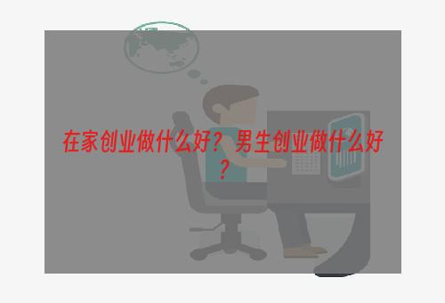 在家创业做什么好？ 男生创业做什么好？