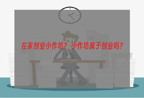 在家创业小作坊？ 小作坊属于创业吗？