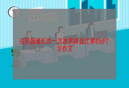 在校园难忘的一次水果拼盘比赛450个字作文