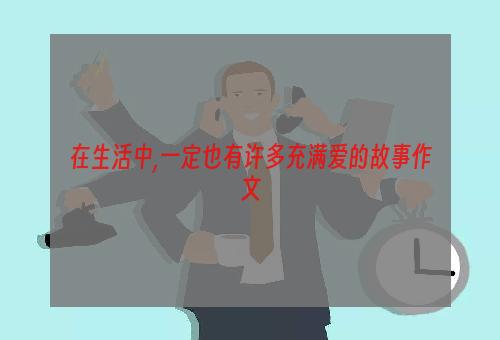 在生活中,一定也有许多充满爱的故事作文