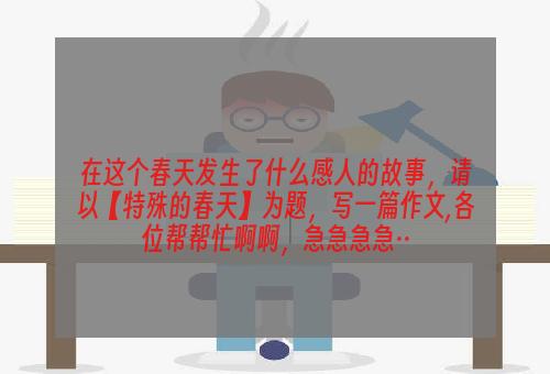 在这个春天发生了什么感人的故事，请以【特殊的春天】为题，写一篇作文,各位帮帮忙啊啊，急急急急··