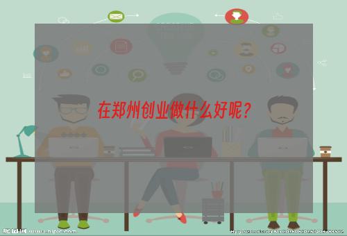 在郑州创业做什么好呢？
