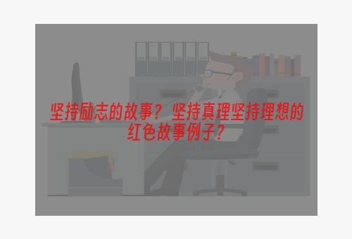 坚持励志的故事？ 坚持真理坚持理想的红色故事例子？