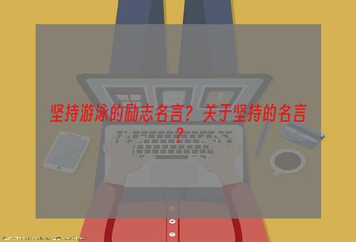 坚持游泳的励志名言？ 关于坚持的名言？