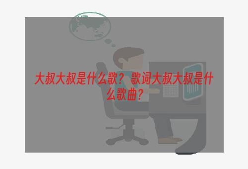 大叔大叔是什么歌？ 歌词大叔大叔是什么歌曲？