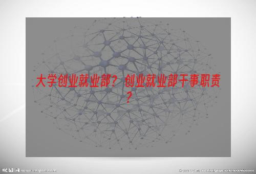 大学创业就业部？ 创业就业部干事职责？