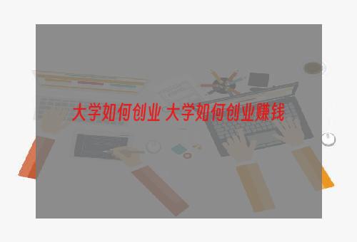 大学如何创业 大学如何创业赚钱