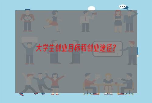 大学生创业目标和创业途径？