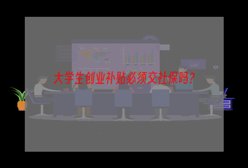 大学生创业补贴必须交社保吗？