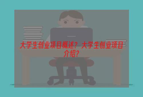 大学生创业项目概述？ 大学生创业项目介绍？