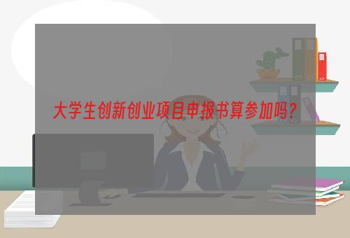 大学生创新创业项目申报书算参加吗？