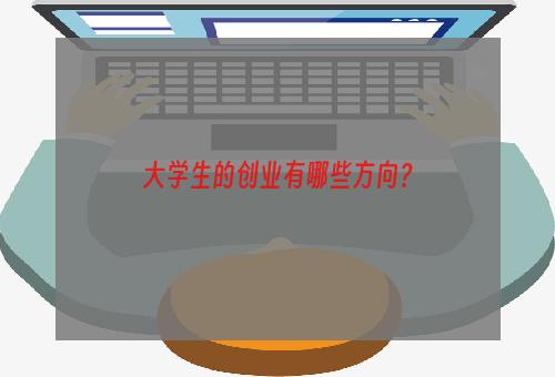 大学生的创业有哪些方向？