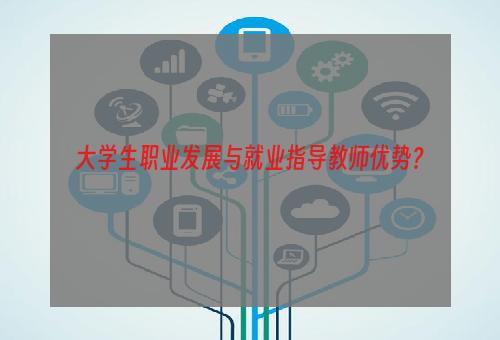 大学生职业发展与就业指导教师优势？