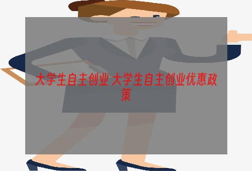 大学生自主创业 大学生自主创业优惠政策