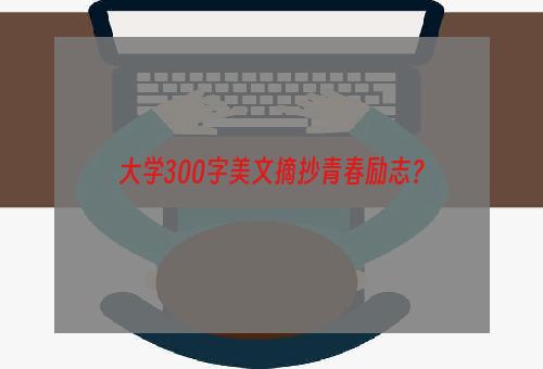 大学300字美文摘抄青春励志？