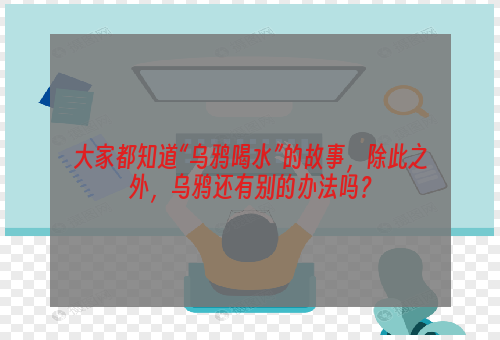 大家都知道“乌鸦喝水”的故事，除此之外，乌鸦还有别的办法吗？