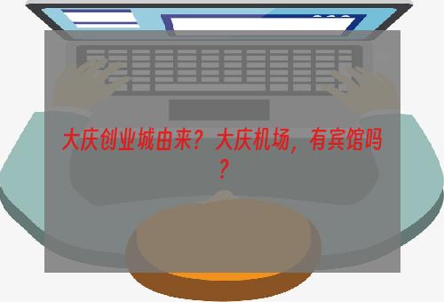 大庆创业城由来？ 大庆机场，有宾馆吗？