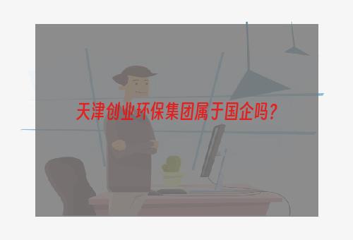 天津创业环保集团属于国企吗？