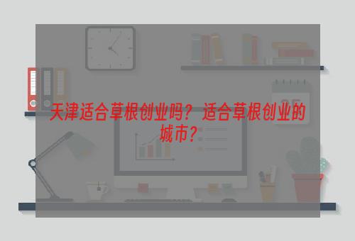 天津适合草根创业吗？ 适合草根创业的城市？