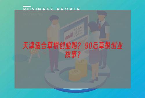 天津适合草根创业吗？ 90后草根创业故事？