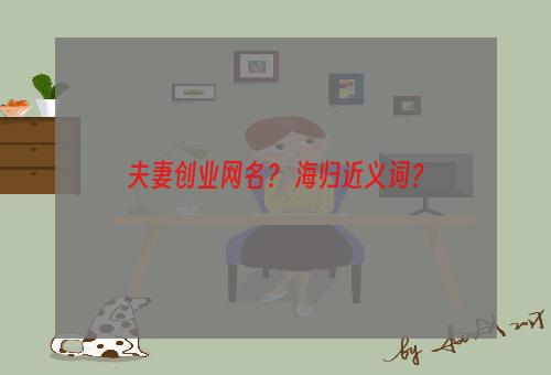 夫妻创业网名？ 海归近义词？