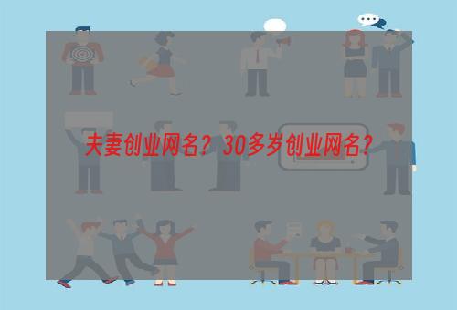 夫妻创业网名？ 30多岁创业网名？