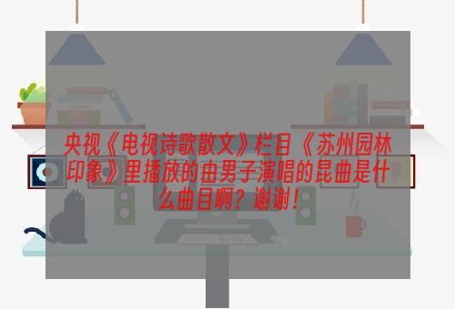 央视《电视诗歌散文》栏目 《苏州园林印象》里播放的由男子演唱的昆曲是什么曲目啊？谢谢！