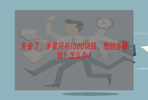 失业了，手里只有1000块钱，想创业赚钱？怎么办？