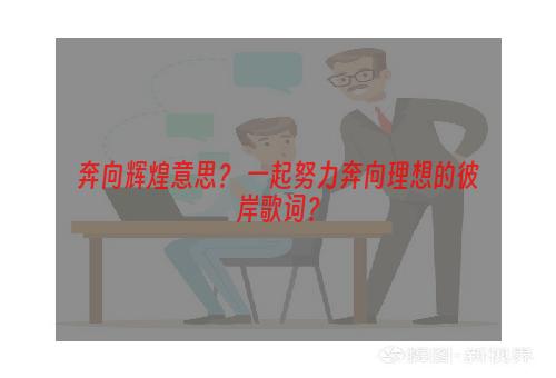 奔向辉煌意思？ 一起努力奔向理想的彼岸歌词？