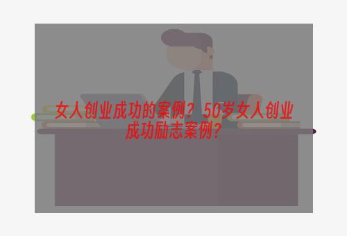 女人创业成功的案例？ 50岁女人创业成功励志案例？