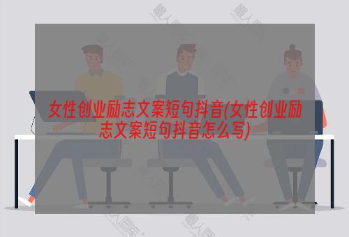 女性创业励志文案短句抖音(女性创业励志文案短句抖音怎么写)