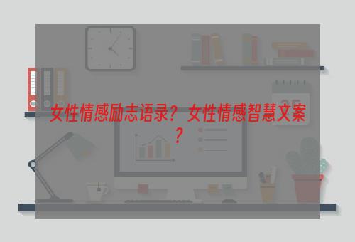 女性情感励志语录？ 女性情感智慧文案？