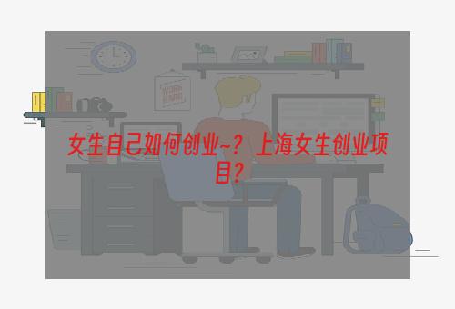 女生自己如何创业~？ 上海女生创业项目？