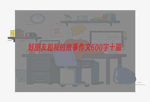 好朋友和我的故事作文600字十篇