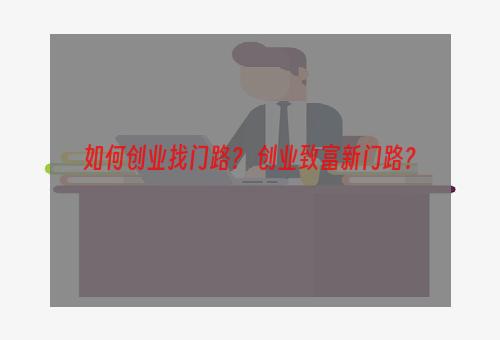 如何创业找门路？ 创业致富新门路？